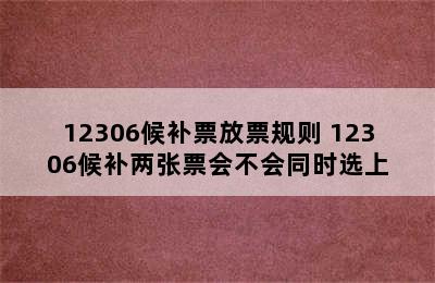 12306候补票放票规则 12306候补两张票会不会同时选上